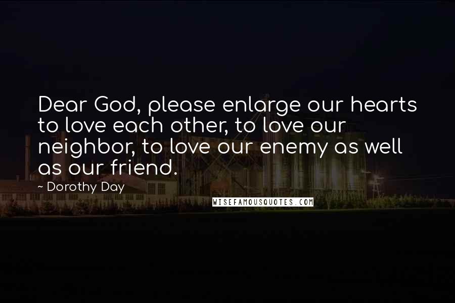 Dorothy Day Quotes: Dear God, please enlarge our hearts to love each other, to love our neighbor, to love our enemy as well as our friend.