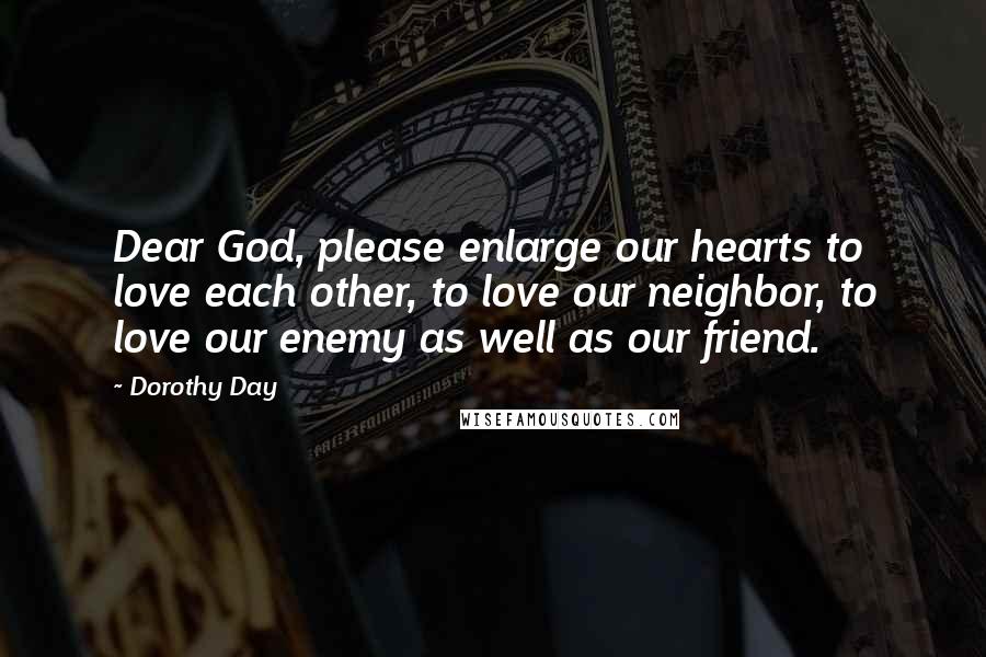 Dorothy Day Quotes: Dear God, please enlarge our hearts to love each other, to love our neighbor, to love our enemy as well as our friend.