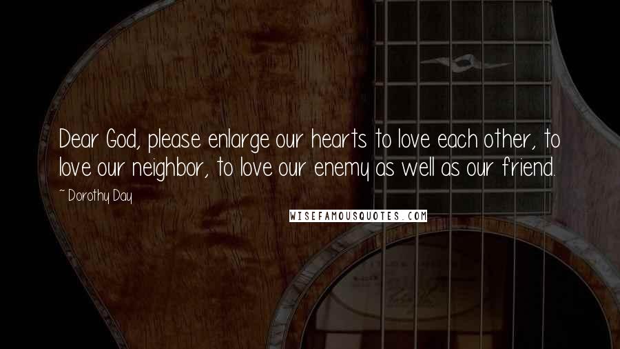 Dorothy Day Quotes: Dear God, please enlarge our hearts to love each other, to love our neighbor, to love our enemy as well as our friend.