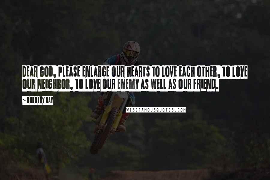 Dorothy Day Quotes: Dear God, please enlarge our hearts to love each other, to love our neighbor, to love our enemy as well as our friend.