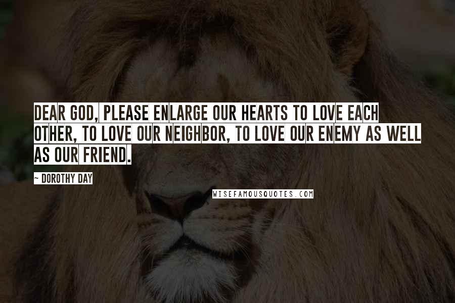 Dorothy Day Quotes: Dear God, please enlarge our hearts to love each other, to love our neighbor, to love our enemy as well as our friend.