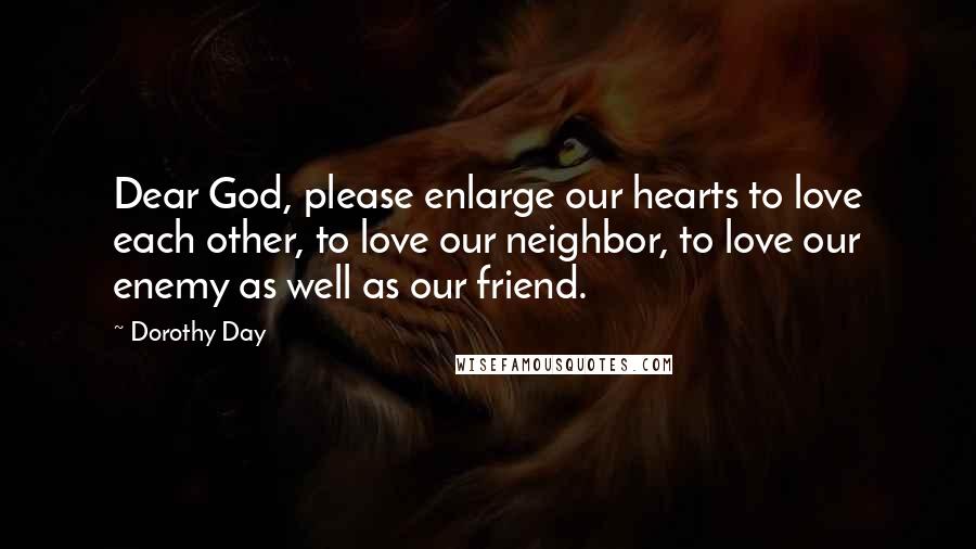 Dorothy Day Quotes: Dear God, please enlarge our hearts to love each other, to love our neighbor, to love our enemy as well as our friend.