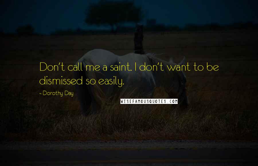 Dorothy Day Quotes: Don't call me a saint. I don't want to be dismissed so easily.