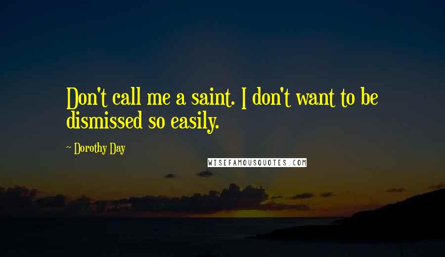 Dorothy Day Quotes: Don't call me a saint. I don't want to be dismissed so easily.