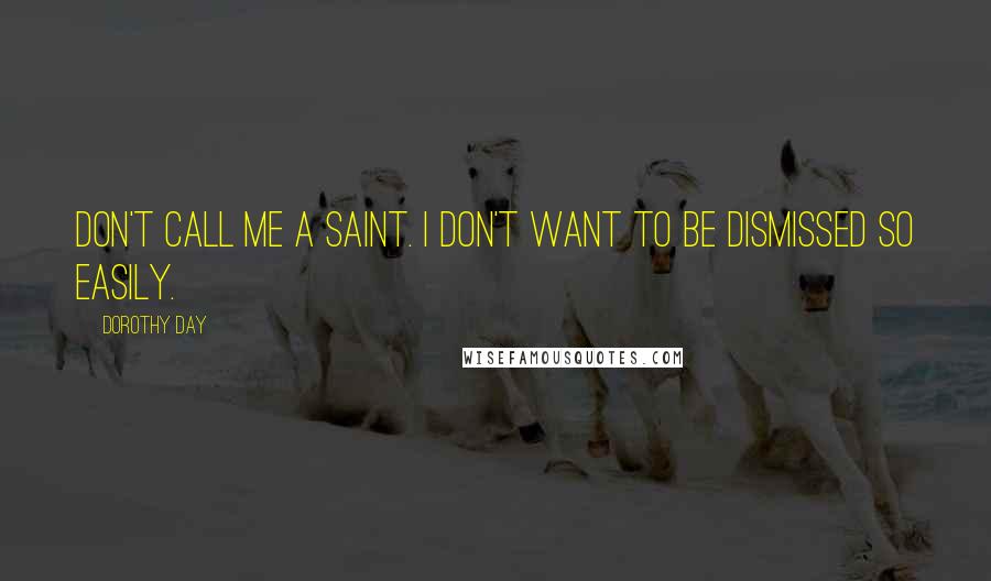 Dorothy Day Quotes: Don't call me a saint. I don't want to be dismissed so easily.