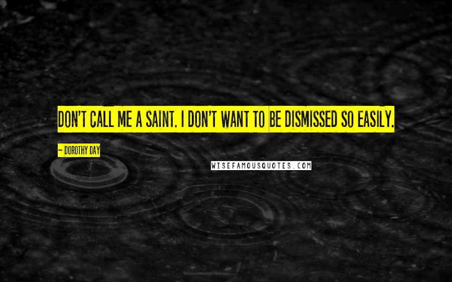 Dorothy Day Quotes: Don't call me a saint. I don't want to be dismissed so easily.