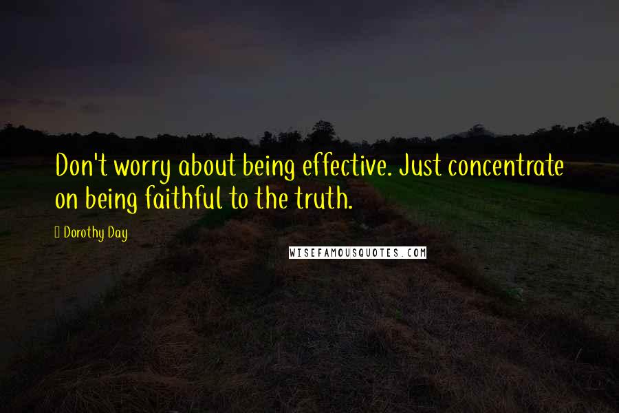 Dorothy Day Quotes: Don't worry about being effective. Just concentrate on being faithful to the truth.