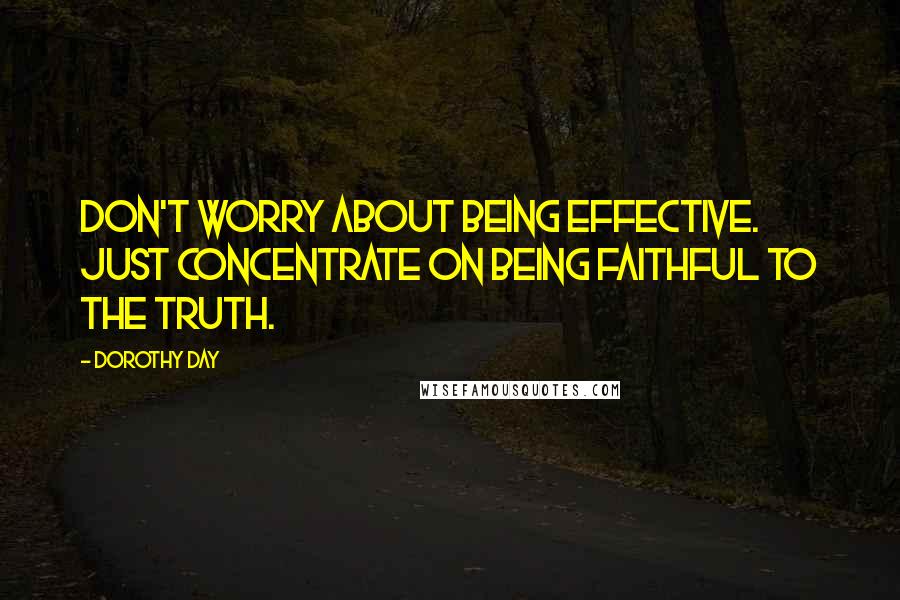 Dorothy Day Quotes: Don't worry about being effective. Just concentrate on being faithful to the truth.