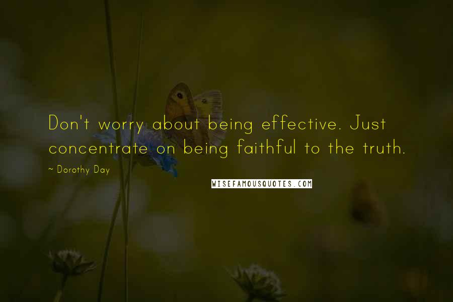 Dorothy Day Quotes: Don't worry about being effective. Just concentrate on being faithful to the truth.