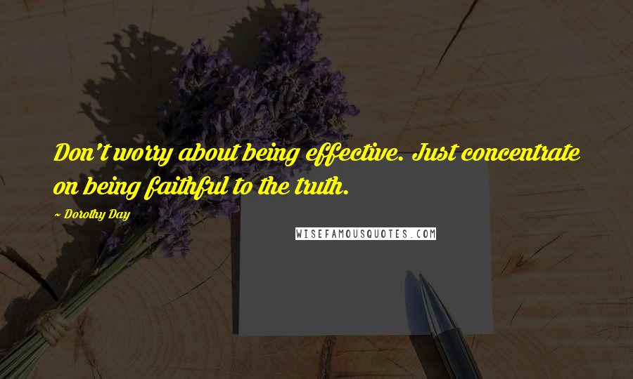 Dorothy Day Quotes: Don't worry about being effective. Just concentrate on being faithful to the truth.