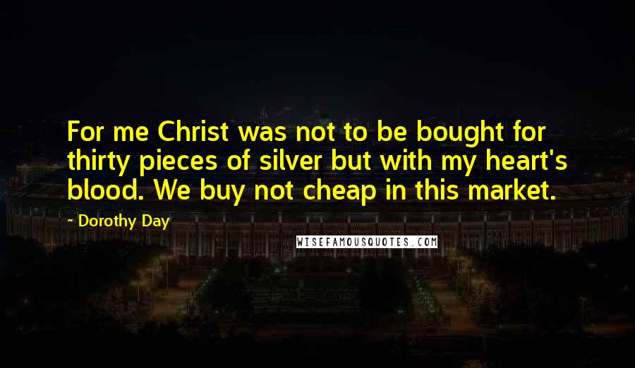 Dorothy Day Quotes: For me Christ was not to be bought for thirty pieces of silver but with my heart's blood. We buy not cheap in this market.