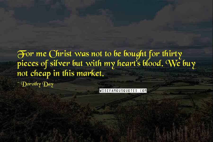 Dorothy Day Quotes: For me Christ was not to be bought for thirty pieces of silver but with my heart's blood. We buy not cheap in this market.