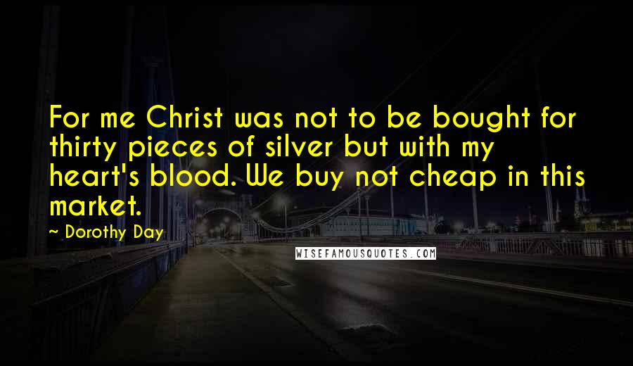 Dorothy Day Quotes: For me Christ was not to be bought for thirty pieces of silver but with my heart's blood. We buy not cheap in this market.