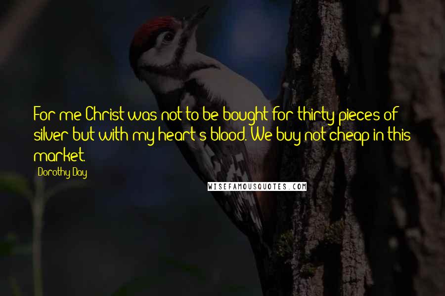 Dorothy Day Quotes: For me Christ was not to be bought for thirty pieces of silver but with my heart's blood. We buy not cheap in this market.