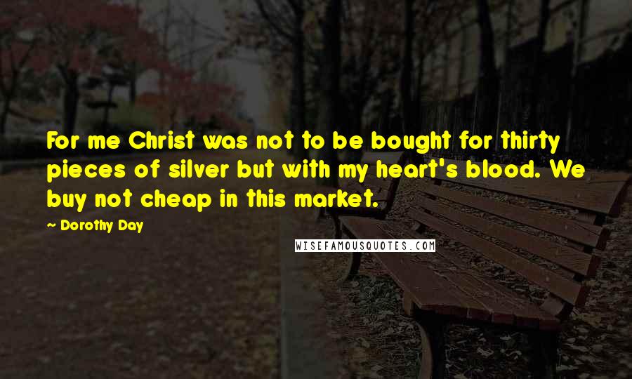 Dorothy Day Quotes: For me Christ was not to be bought for thirty pieces of silver but with my heart's blood. We buy not cheap in this market.