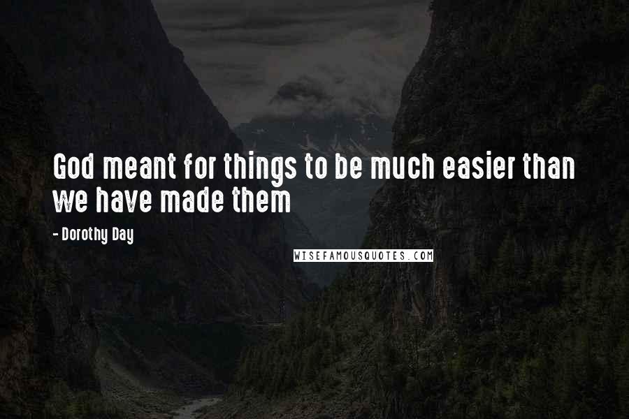 Dorothy Day Quotes: God meant for things to be much easier than we have made them