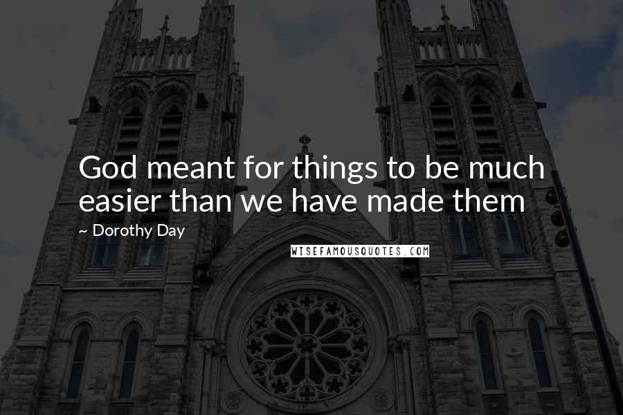 Dorothy Day Quotes: God meant for things to be much easier than we have made them