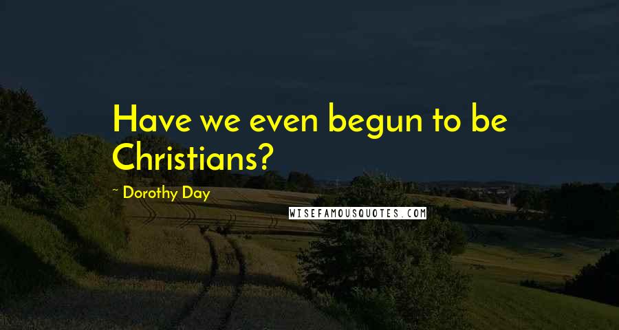 Dorothy Day Quotes: Have we even begun to be Christians?