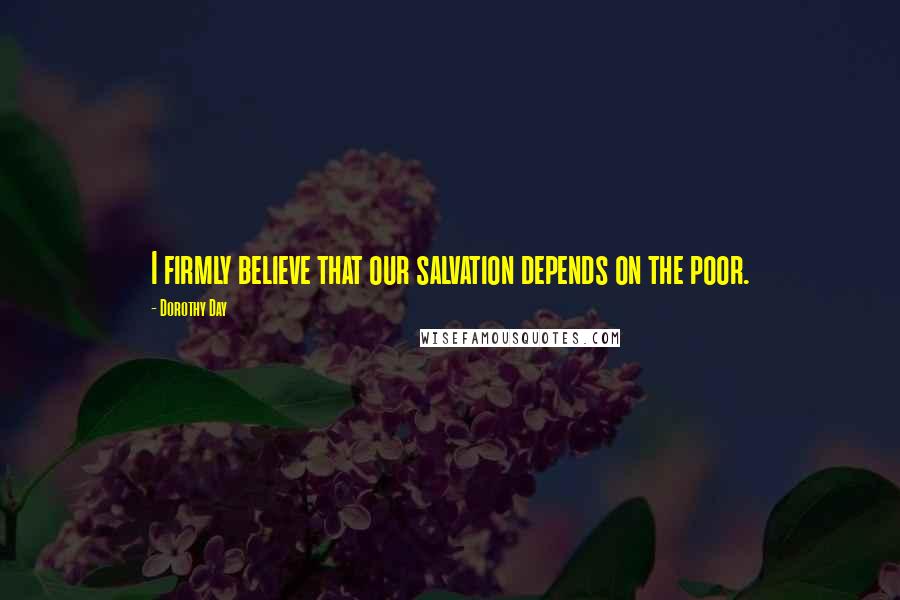 Dorothy Day Quotes: I firmly believe that our salvation depends on the poor.