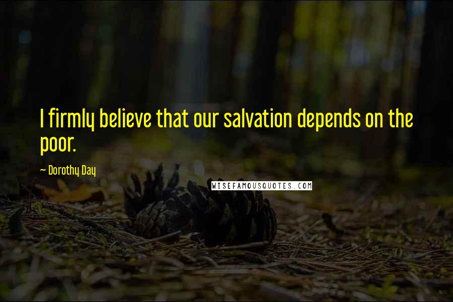 Dorothy Day Quotes: I firmly believe that our salvation depends on the poor.