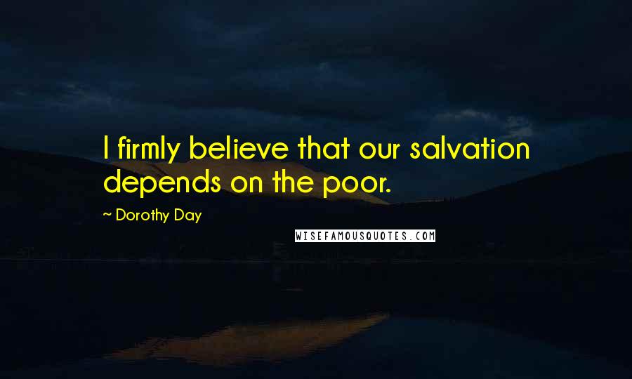 Dorothy Day Quotes: I firmly believe that our salvation depends on the poor.