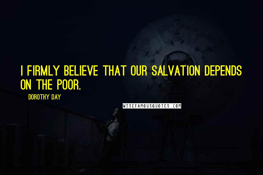 Dorothy Day Quotes: I firmly believe that our salvation depends on the poor.