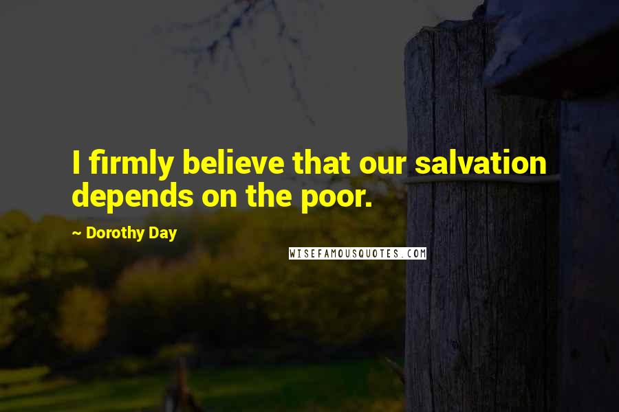 Dorothy Day Quotes: I firmly believe that our salvation depends on the poor.