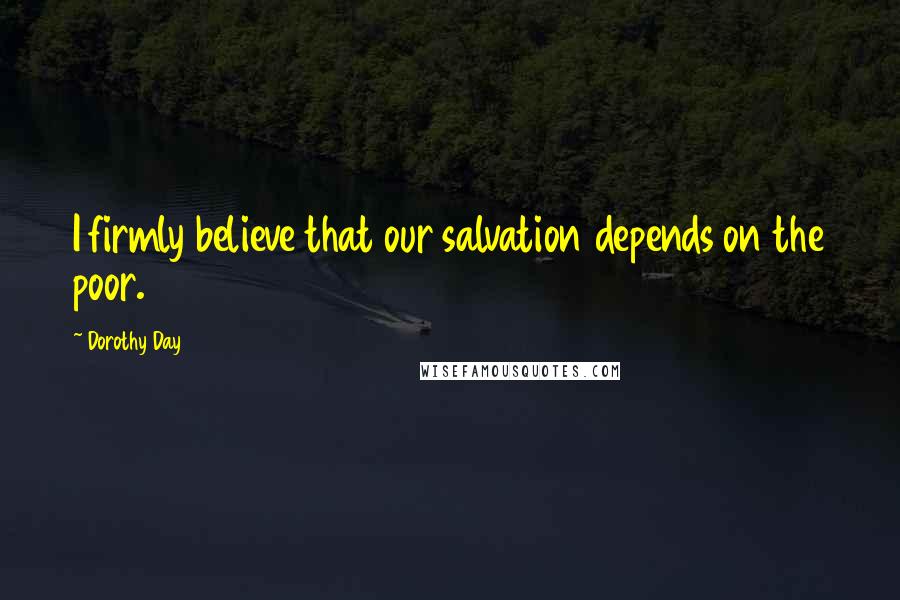 Dorothy Day Quotes: I firmly believe that our salvation depends on the poor.