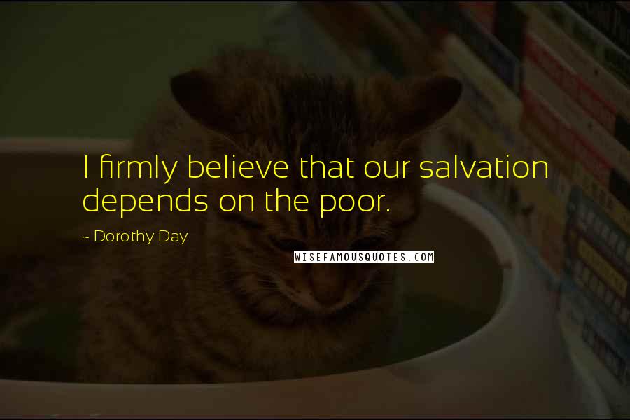 Dorothy Day Quotes: I firmly believe that our salvation depends on the poor.