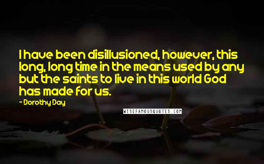 Dorothy Day Quotes: I have been disillusioned, however, this long, long time in the means used by any but the saints to live in this world God has made for us.