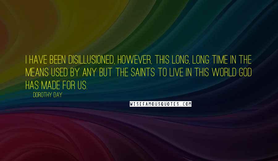 Dorothy Day Quotes: I have been disillusioned, however, this long, long time in the means used by any but the saints to live in this world God has made for us.