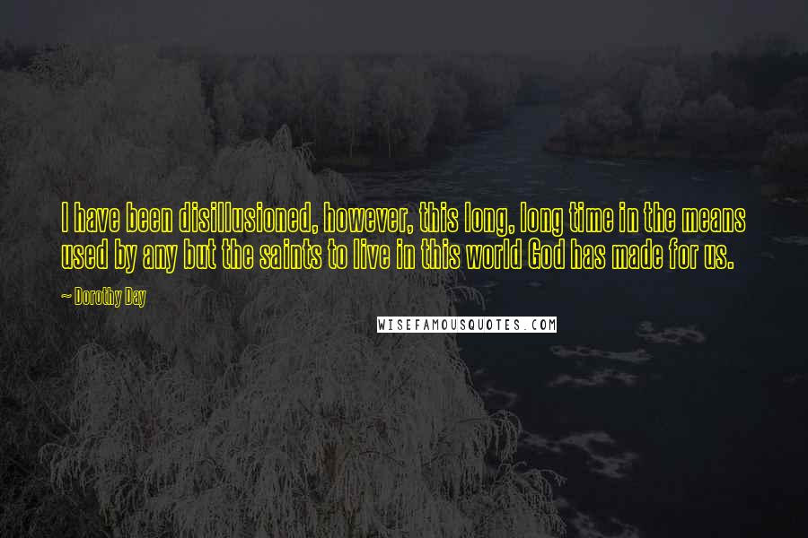 Dorothy Day Quotes: I have been disillusioned, however, this long, long time in the means used by any but the saints to live in this world God has made for us.