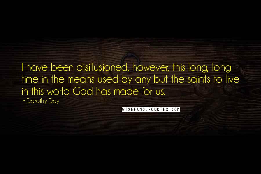 Dorothy Day Quotes: I have been disillusioned, however, this long, long time in the means used by any but the saints to live in this world God has made for us.