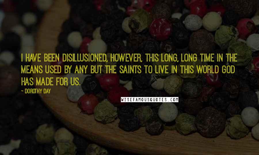 Dorothy Day Quotes: I have been disillusioned, however, this long, long time in the means used by any but the saints to live in this world God has made for us.