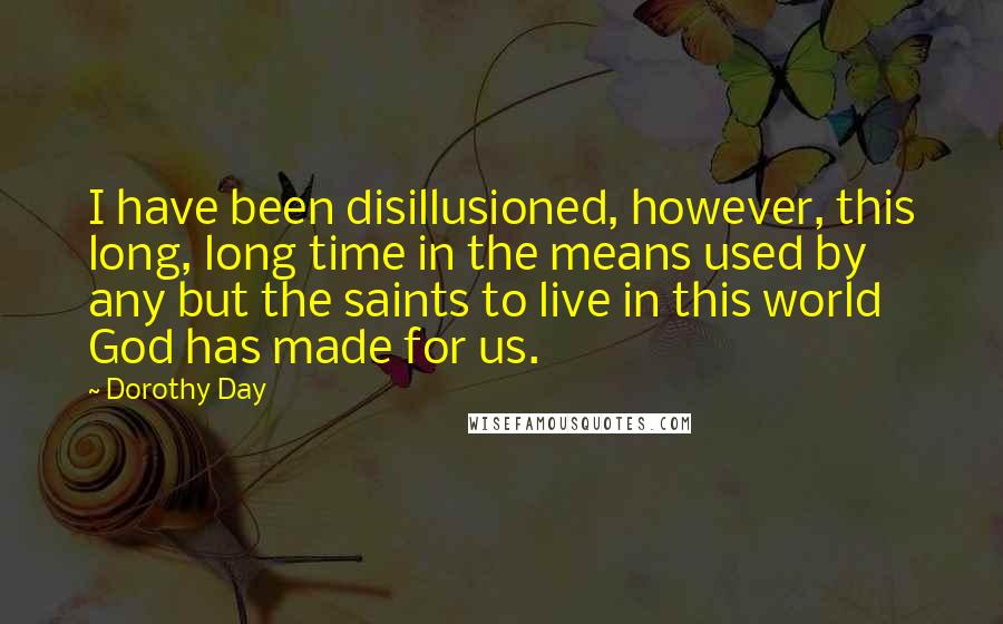 Dorothy Day Quotes: I have been disillusioned, however, this long, long time in the means used by any but the saints to live in this world God has made for us.