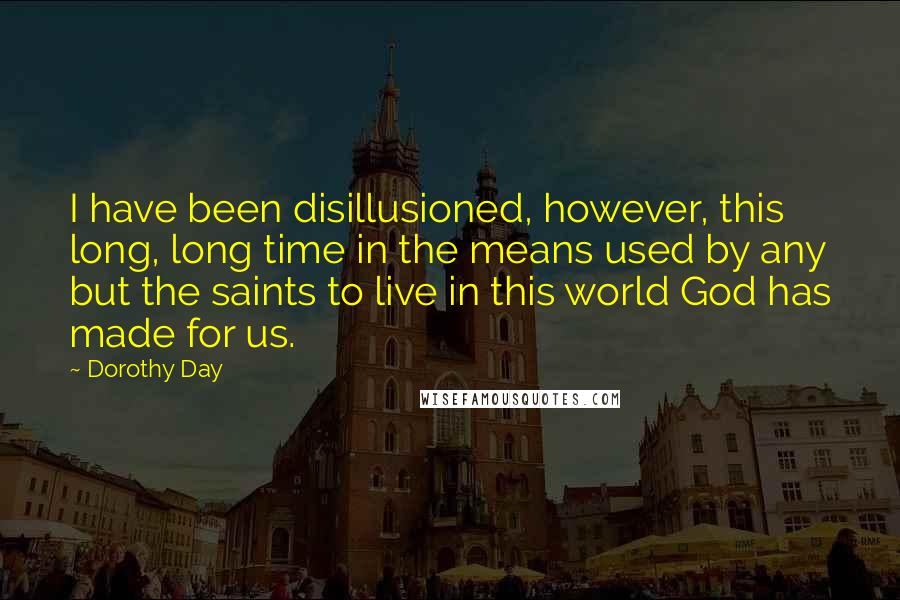 Dorothy Day Quotes: I have been disillusioned, however, this long, long time in the means used by any but the saints to live in this world God has made for us.