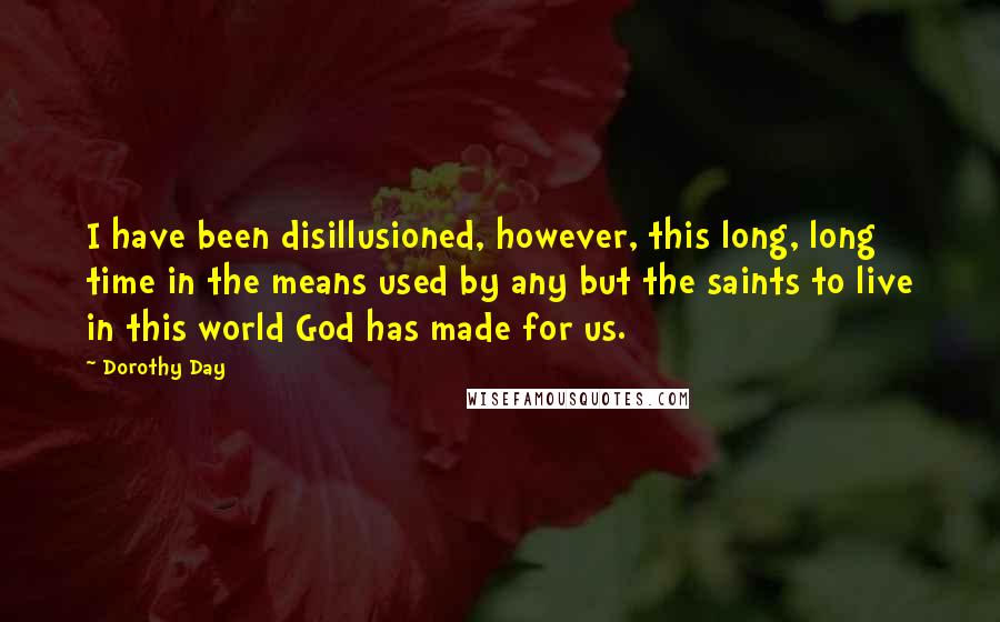 Dorothy Day Quotes: I have been disillusioned, however, this long, long time in the means used by any but the saints to live in this world God has made for us.