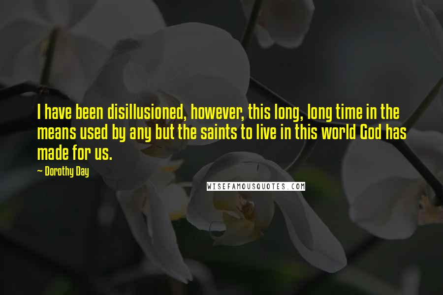 Dorothy Day Quotes: I have been disillusioned, however, this long, long time in the means used by any but the saints to live in this world God has made for us.