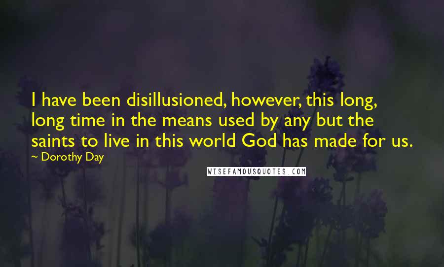 Dorothy Day Quotes: I have been disillusioned, however, this long, long time in the means used by any but the saints to live in this world God has made for us.