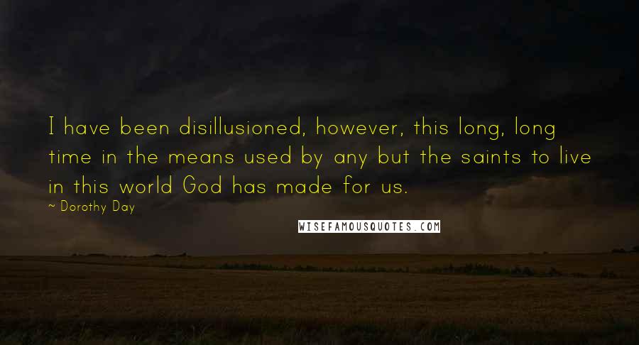 Dorothy Day Quotes: I have been disillusioned, however, this long, long time in the means used by any but the saints to live in this world God has made for us.