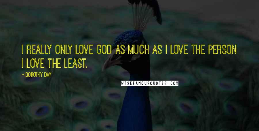 Dorothy Day Quotes: I really only love God as much as I love the person I love the least.