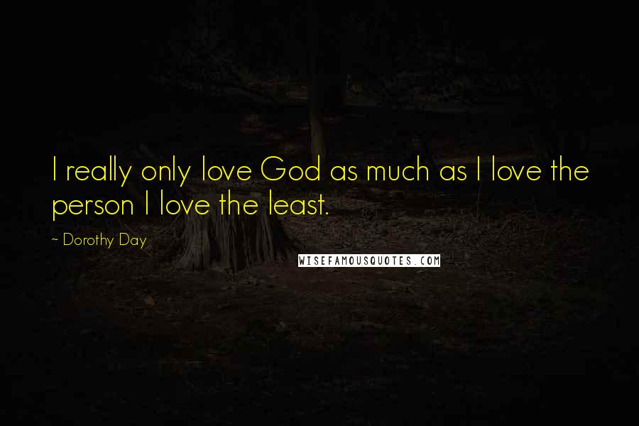 Dorothy Day Quotes: I really only love God as much as I love the person I love the least.