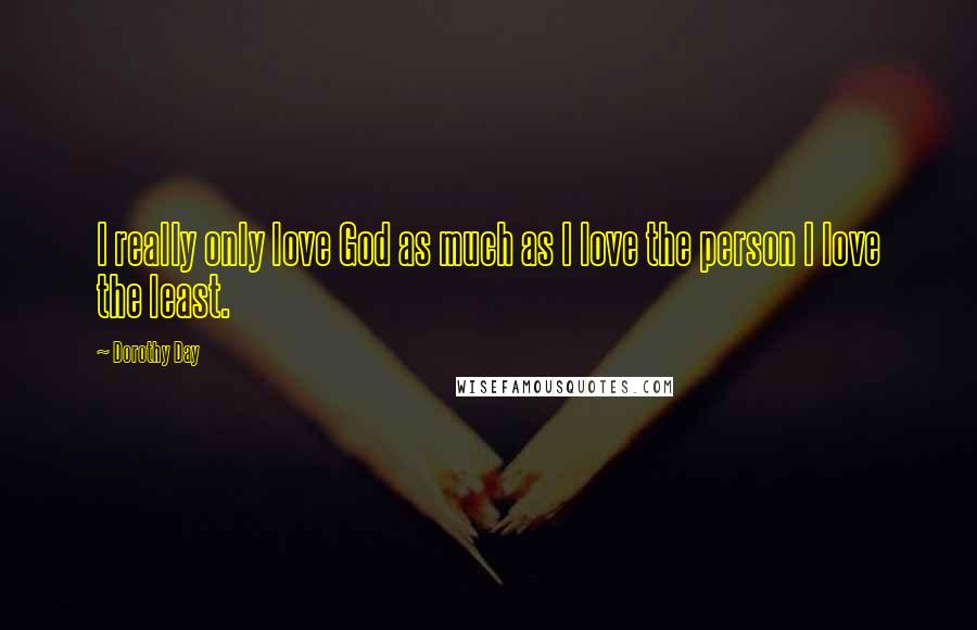 Dorothy Day Quotes: I really only love God as much as I love the person I love the least.