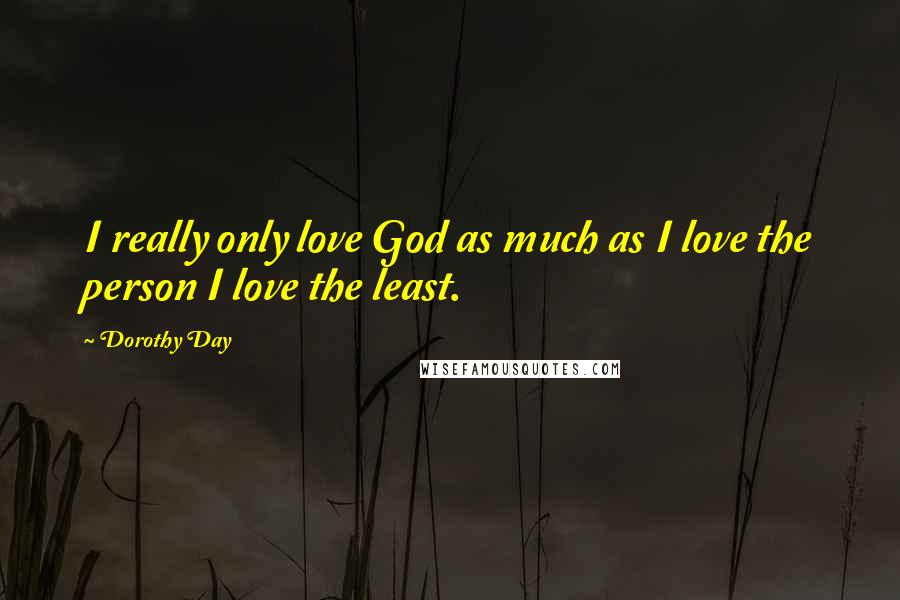 Dorothy Day Quotes: I really only love God as much as I love the person I love the least.