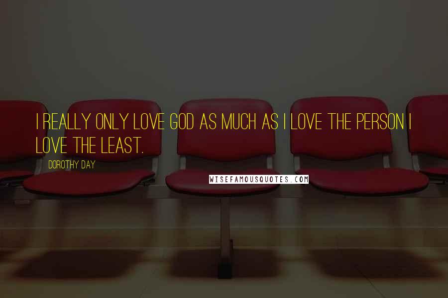 Dorothy Day Quotes: I really only love God as much as I love the person I love the least.