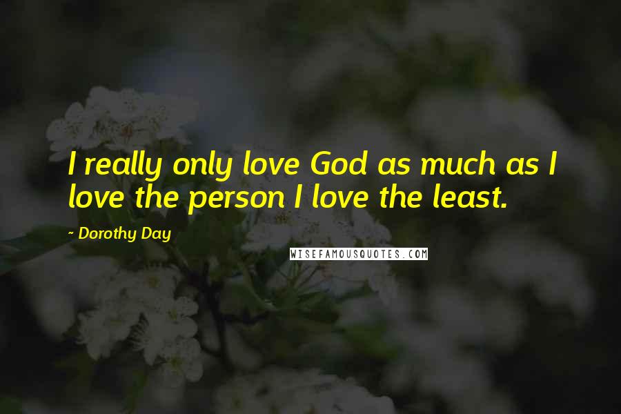 Dorothy Day Quotes: I really only love God as much as I love the person I love the least.