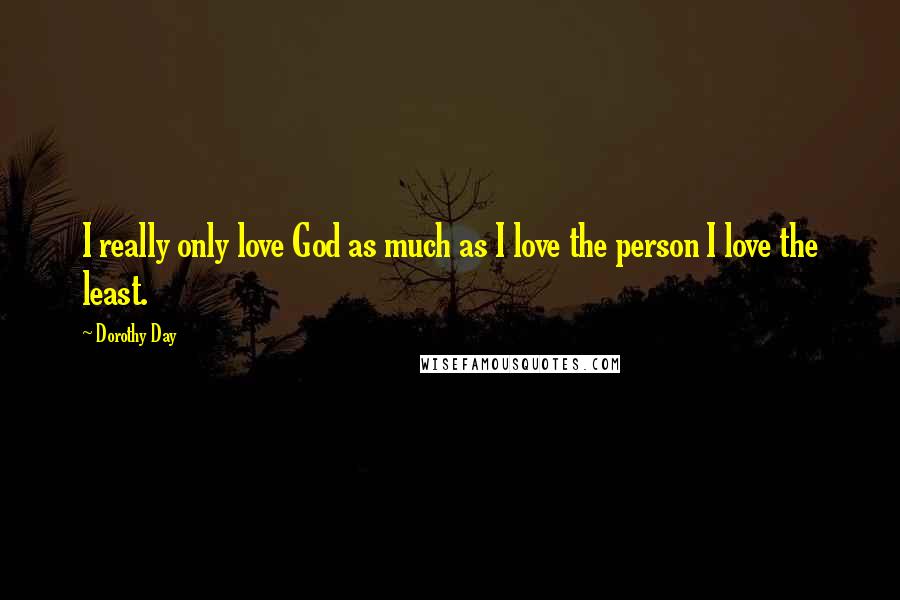 Dorothy Day Quotes: I really only love God as much as I love the person I love the least.