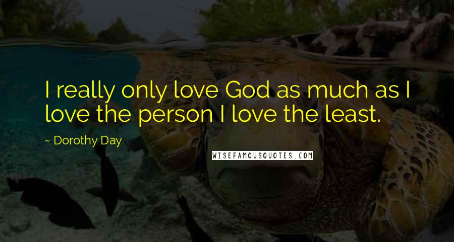 Dorothy Day Quotes: I really only love God as much as I love the person I love the least.