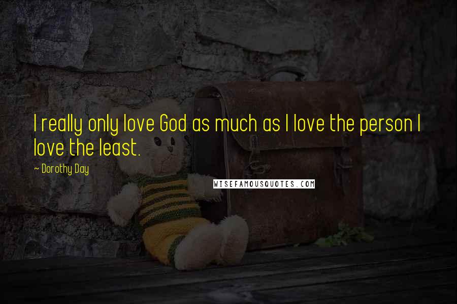 Dorothy Day Quotes: I really only love God as much as I love the person I love the least.