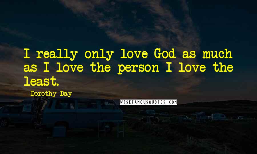Dorothy Day Quotes: I really only love God as much as I love the person I love the least.